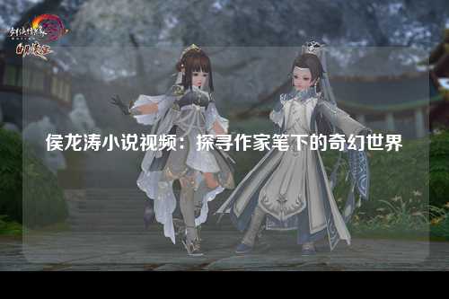 侯龙涛小说视频：探寻作家笔下的奇幻世界