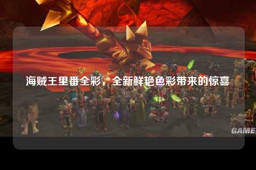 海贼王里番全彩，全新鲜艳色彩带来的惊喜