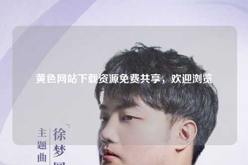 黄色网站下载资源免费共享，欢迎浏览