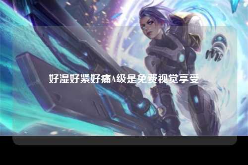好湿好紧好痛A级是免费视觉享受
