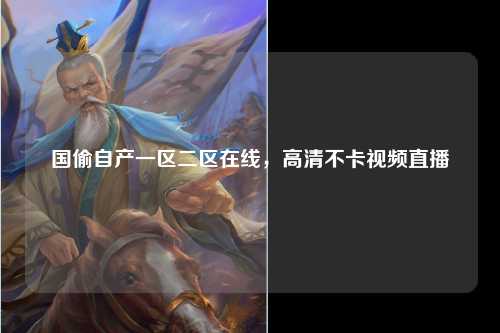 国偷自产一区二区在线，高清不卡视频直播