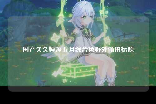 国产久久婷婷五月综合色野外偷拍标题