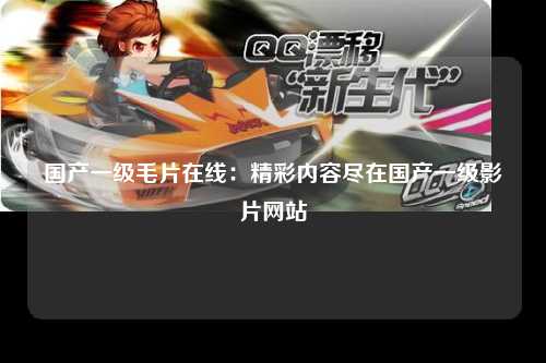 国产一级毛片在线：精彩内容尽在国产一级影片网站