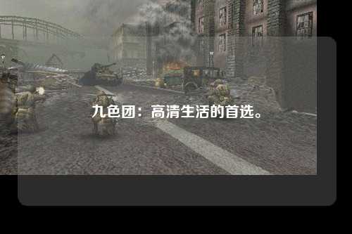 九色团：高清生活的首选。