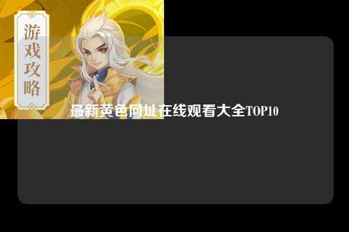 最新黄色网址在线观看大全TOP10