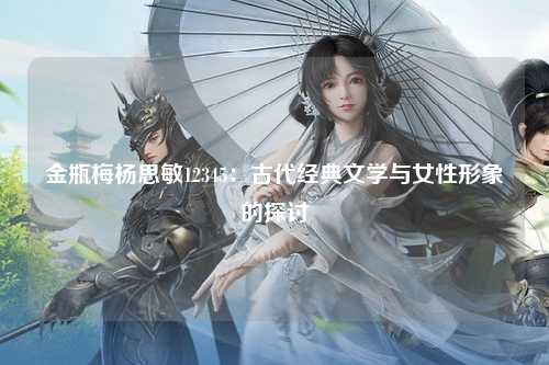 金瓶梅杨思敏12345：古代经典文学与女性形象的探讨