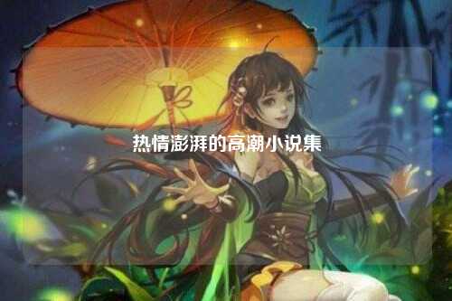 热情澎湃的高潮小说集