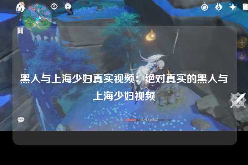 黑人与上海少妇真实视频：绝对真实的黑人与上海少妇视频