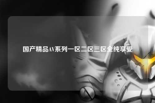 国产精品AV系列一区二区三区全纯享受