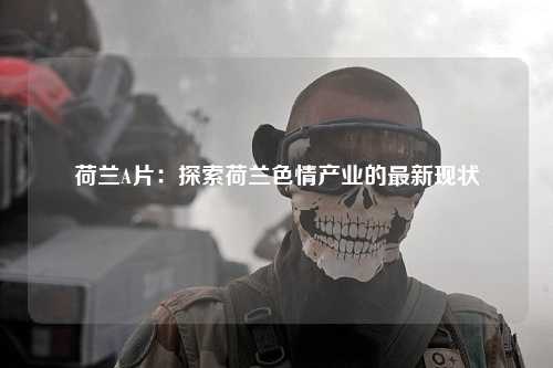 荷兰A片：探索荷兰色情产业的最新现状