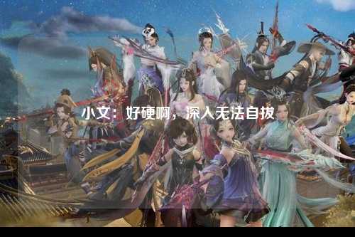 小文：好硬啊，深入无法自拔