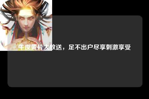 午夜黄片大放送，足不出户尽享刺激享受