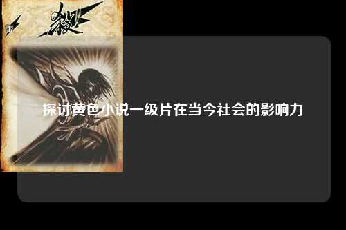 探讨黄色小说一级片在当今社会的影响力