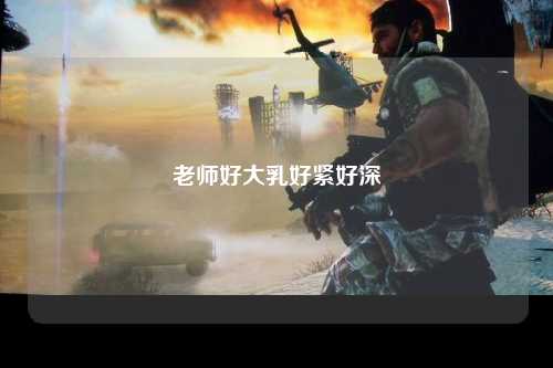 老师好大乳好紧好深