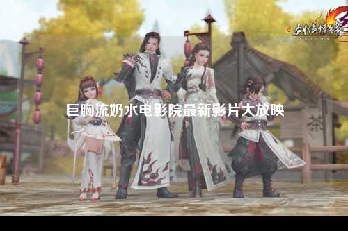 巨胸流奶水电影院最新影片大放映
