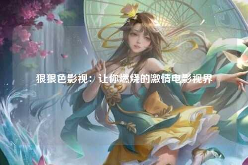狠狠色影视：让你燃烧的激情电影视界