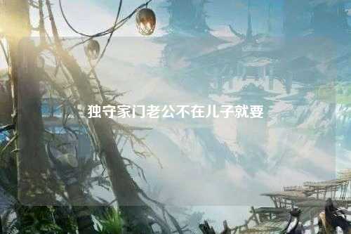 独守家门老公不在儿子就要