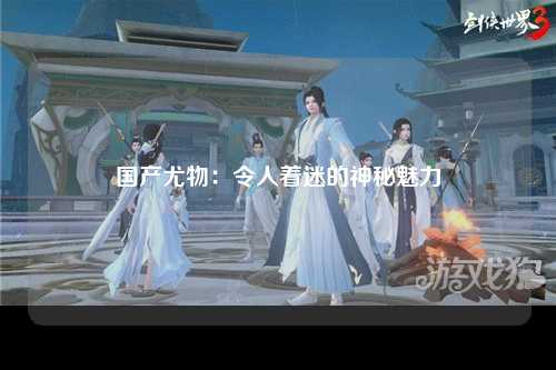国产尤物：令人着迷的神秘魅力