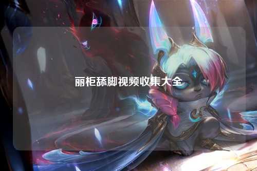 丽柜舔脚视频收集大全