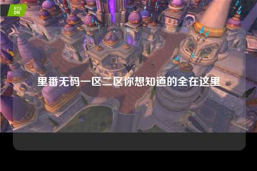 里番无码一区二区你想知道的全在这里