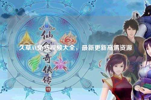 久草AV免费视频大全，最新更新高清资源