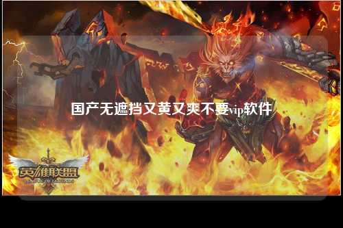国产无遮挡又黄又爽不要vip软件