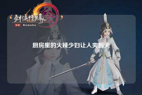 厨房里的火辣少妇让人爽翻天
