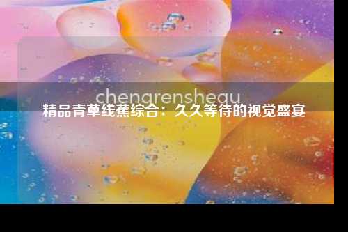 精品青草线蕉综合：久久等待的视觉盛宴