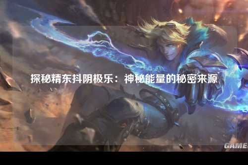探秘精东抖阴极乐：神秘能量的秘密来源