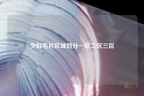少妇毛片区域划分一区二区三区