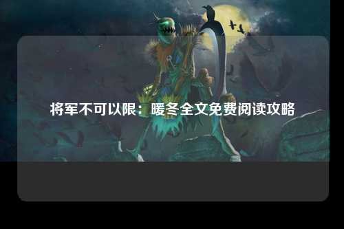 将军不可以限：暖冬全文免费阅读攻略