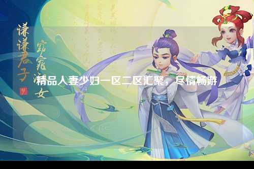 精品人妻少妇一区二区汇聚，尽情畅游