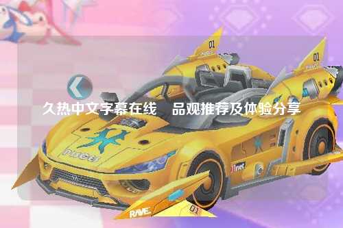 久热中文字幕在线耤品观推荐及体验分享