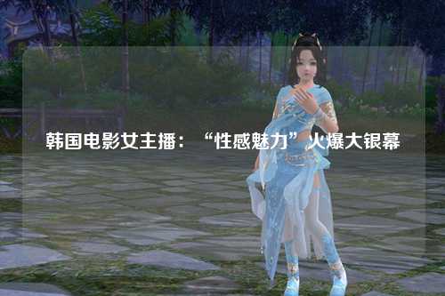 韩国电影女主播：“性感魅力”火爆大银幕