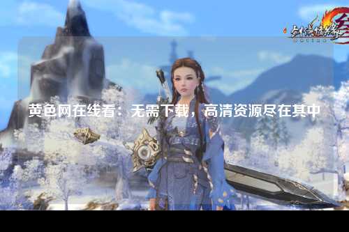 黄色网在线看：无需下载，高清资源尽在其中