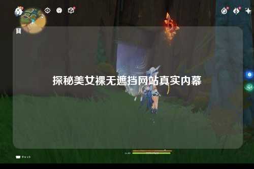 探秘美女裸无遮挡网站真实内幕