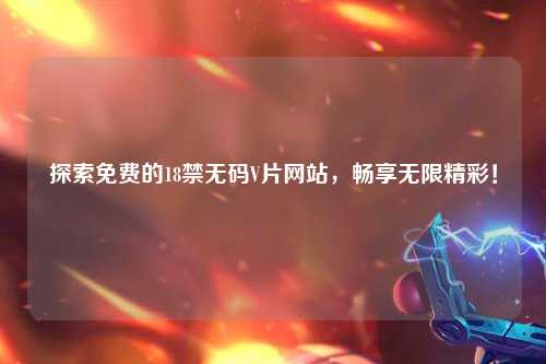 探索免费的18禁无码V片网站，畅享无限精彩！