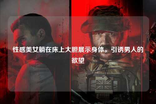 性感美女躺在床上大胆展示身体，引诱男人的欲望