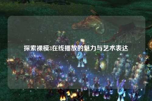 探索裸模3在线播放的魅力与艺术表达