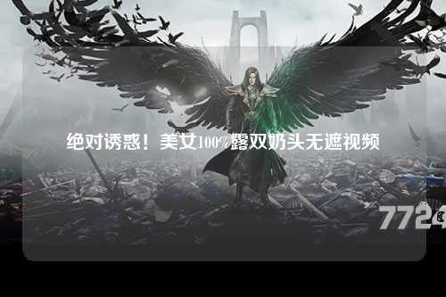 绝对诱惑！美女100%露双奶头无遮视频