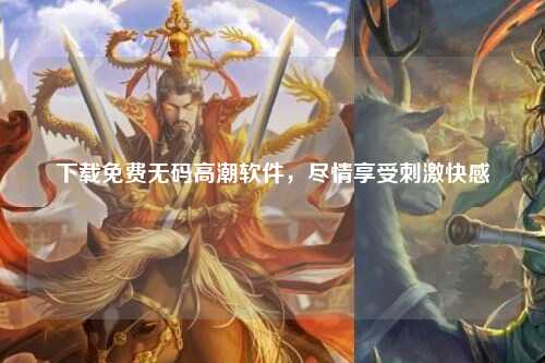 下载免费无码高潮软件，尽情享受刺激快感