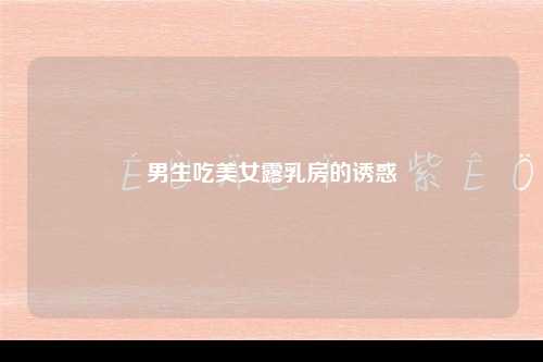 男生吃美女露乳房的诱惑