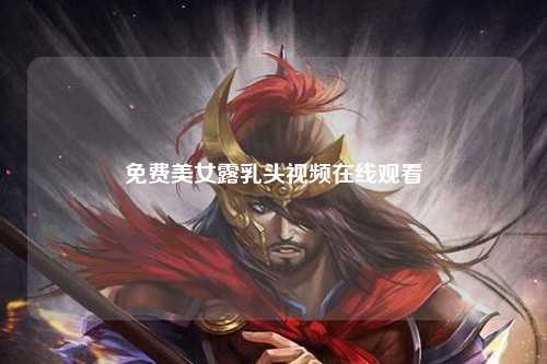 免费美女露乳头视频在线观看