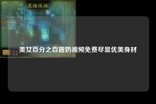 美女百分之百露奶视频免费尽显优美身材